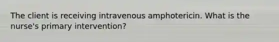 The client is receiving intravenous amphotericin. What is the nurse's primary intervention?