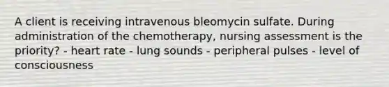 A client is receiving intravenous bleomycin sulfate. During administration of the chemotherapy, nursing assessment is the priority? - heart rate - lung sounds - peripheral pulses - level of consciousness