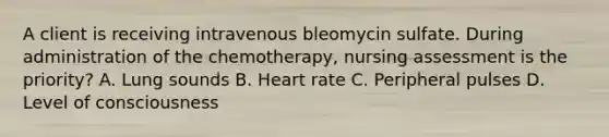 A client is receiving intravenous bleomycin sulfate. During administration of the chemotherapy, nursing assessment is the priority? A. Lung sounds B. Heart rate C. Peripheral pulses D. Level of consciousness