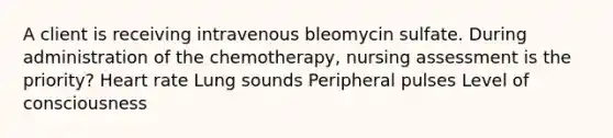 A client is receiving intravenous bleomycin sulfate. During administration of the chemotherapy, nursing assessment is the priority? Heart rate Lung sounds Peripheral pulses Level of consciousness