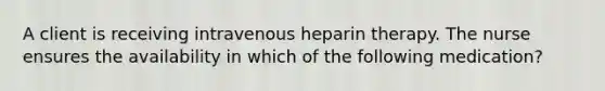 A client is receiving intravenous heparin therapy. The nurse ensures the availability in which of the following medication?