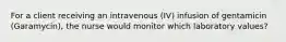 For a client receiving an intravenous (IV) infusion of gentamicin (Garamycin), the nurse would monitor which laboratory values?