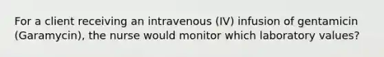 For a client receiving an intravenous (IV) infusion of gentamicin (Garamycin), the nurse would monitor which laboratory values?