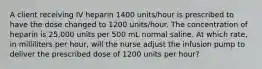 A client receiving IV heparin 1400 units/hour is prescribed to have the dose changed to 1200 units/hour. The concentration of heparin is 25,000 units per 500 mL normal saline. At which rate, in milliliters per hour, will the nurse adjust the infusion pump to deliver the prescribed dose of 1200 units per hour?