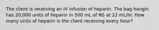 The client is receiving an IV infusion of heparin. The bag hangin has 20,000 units of heparin in 500 mL of NS at 22 mL/hr. How many units of heparin is the client receiving every hour?