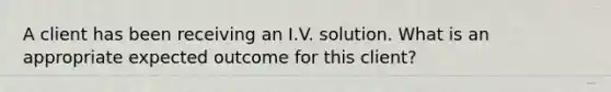 A client has been receiving an I.V. solution. What is an appropriate expected outcome for this client?