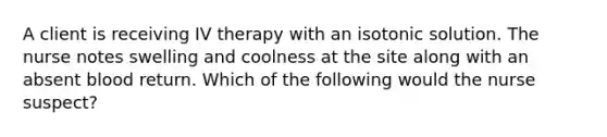 A client is receiving IV therapy with an isotonic solution. The nurse notes swelling and coolness at the site along with an absent blood return. Which of the following would the nurse suspect?