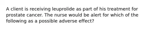 A client is receiving leuprolide as part of his treatment for prostate cancer. The nurse would be alert for which of the following as a possible adverse effect?