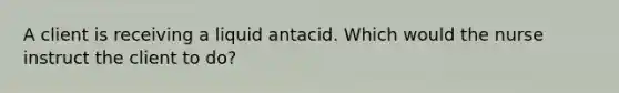 A client is receiving a liquid antacid. Which would the nurse instruct the client to do?