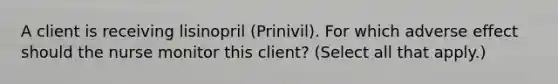 A client is receiving lisinopril​ (Prinivil). For which adverse effect should the nurse monitor this​ client? (Select all that​ apply.)