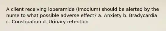 A client receiving loperamide (Imodium) should be alerted by the nurse to what possible adverse effect? a. Anxiety b. Bradycardia c. Constipation d. Urinary retention