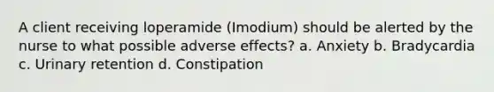 A client receiving loperamide (Imodium) should be alerted by the nurse to what possible adverse effects? a. Anxiety b. Bradycardia c. Urinary retention d. Constipation