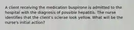 A client receiving the medication buspirone is admitted to the hospital with the diagnosis of possible hepatitis. The nurse identifies that the client's sclerae look yellow. What will be the nurse's initial action?