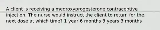 A client is receiving a medroxyprogesterone contraceptive injection. The nurse would instruct the client to return for the next dose at which time? 1 year 6 months 3 years 3 months