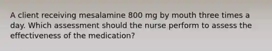 A client receiving mesalamine 800 mg by mouth three times a day. Which assessment should the nurse perform to assess the effectiveness of the medication?