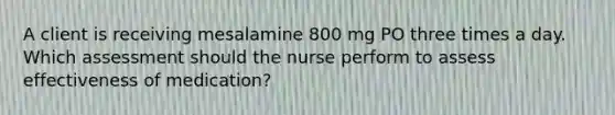 A client is receiving mesalamine 800 mg PO three times a day. Which assessment should the nurse perform to assess effectiveness of medication?