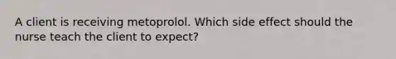 A client is receiving metoprolol. Which side effect should the nurse teach the client to expect?