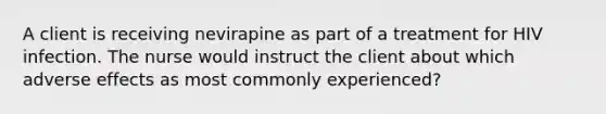 A client is receiving nevirapine as part of a treatment for HIV infection. The nurse would instruct the client about which adverse effects as most commonly experienced?