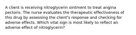 A client is receiving nitroglycerin ointment to treat angina pectoris. The nurse evaluates the therapeutic effectiveness of this drug by assessing the client's response and checking for adverse effects. Which vital sign is most likely to reflect an adverse effect of nitroglycerin?