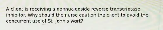 A client is receiving a nonnucleoside reverse transcriptase inhibitor. Why should the nurse caution the client to avoid the concurrent use of St. John's wort?