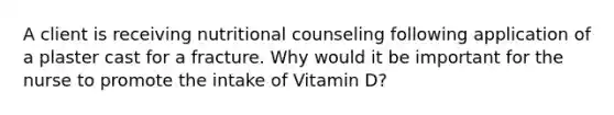 A client is receiving nutritional counseling following application of a plaster cast for a fracture. Why would it be important for the nurse to promote the intake of Vitamin D?