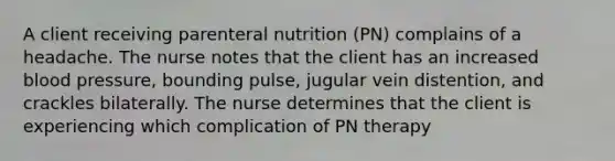 A client receiving parenteral nutrition (PN) complains of a headache. The nurse notes that the client has an increased blood pressure, bounding pulse, jugular vein distention, and crackles bilaterally. The nurse determines that the client is experiencing which complication of PN therapy