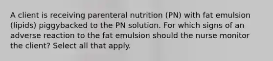 A client is receiving parenteral nutrition (PN) with fat emulsion (lipids) piggybacked to the PN solution. For which signs of an adverse reaction to the fat emulsion should the nurse monitor the client? Select all that apply.