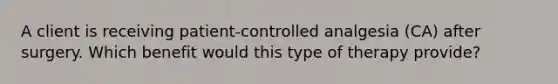 A client is receiving patient-controlled analgesia (CA) after surgery. Which benefit would this type of therapy provide?