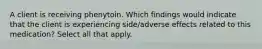 A client is receiving phenytoin. Which findings would indicate that the client is experiencing side/adverse effects related to this medication? Select all that apply.