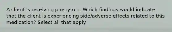 A client is receiving phenytoin. Which findings would indicate that the client is experiencing side/adverse effects related to this medication? Select all that apply.