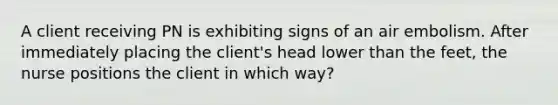 A client receiving PN is exhibiting signs of an air embolism. After immediately placing the client's head lower than the feet, the nurse positions the client in which way?