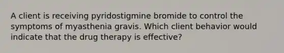 A client is receiving pyridostigmine bromide to control the symptoms of myasthenia gravis. Which client behavior would indicate that the drug therapy is effective?