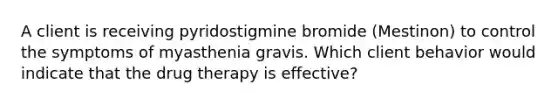 A client is receiving pyridostigmine bromide (Mestinon) to control the symptoms of myasthenia gravis. Which client behavior would indicate that the drug therapy is effective?