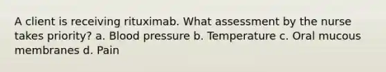 A client is receiving rituximab. What assessment by the nurse takes priority? a. Blood pressure b. Temperature c. Oral mucous membranes d. Pain