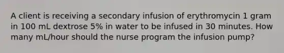 A client is receiving a secondary infusion of erythromycin 1 gram in 100 mL dextrose 5% in water to be infused in 30 minutes. How many mL/hour should the nurse program the infusion pump?