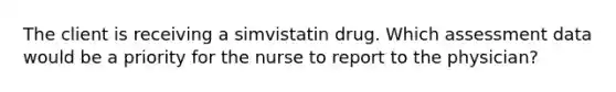 The client is receiving a simvistatin drug. Which assessment data would be a priority for the nurse to report to the physician?