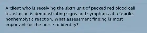 A client who is receiving the sixth unit of packed red blood cell transfusion is demonstrating signs and symptoms of a febrile, nonhemolytic reaction. What assessment finding is most important for the nurse to identify?