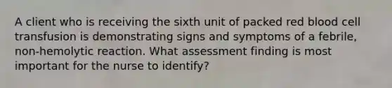 A client who is receiving the sixth unit of packed red blood cell transfusion is demonstrating signs and symptoms of a febrile, non-hemolytic reaction. What assessment finding is most important for the nurse to identify?