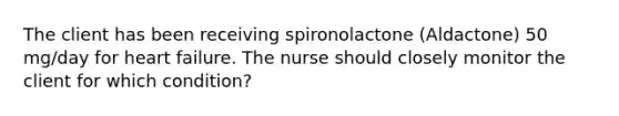 The client has been receiving spironolactone (Aldactone) 50 mg/day for heart failure. The nurse should closely monitor the client for which condition?