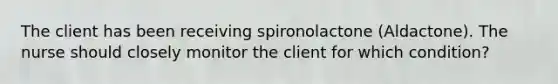 The client has been receiving spironolactone (Aldactone). The nurse should closely monitor the client for which condition?