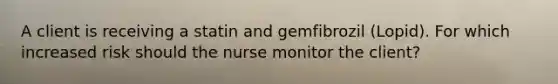 A client is receiving a statin and gemfibrozil​ (Lopid). For which increased risk should the nurse monitor the​ client?