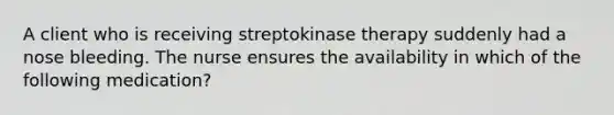 A client who is receiving streptokinase therapy suddenly had a nose bleeding. The nurse ensures the availability in which of the following medication?