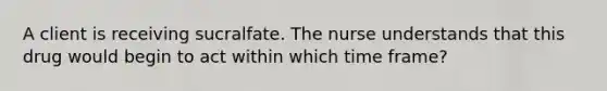 A client is receiving sucralfate. The nurse understands that this drug would begin to act within which time frame?