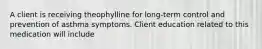 A client is receiving theophylline for long-term control and prevention of asthma symptoms. Client education related to this medication will include