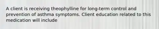 A client is receiving theophylline for long-term control and prevention of asthma symptoms. Client education related to this medication will include