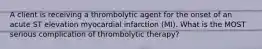 A client is receiving a thrombolytic agent for the onset of an acute ST elevation myocardial infarction (MI). What is the MOST serious complication of thrombolytic therapy?
