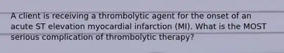 A client is receiving a thrombolytic agent for the onset of an acute ST elevation myocardial infarction (MI). What is the MOST serious complication of thrombolytic therapy?