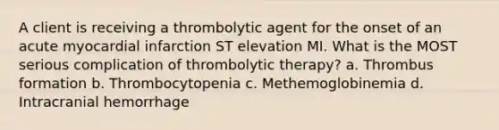 A client is receiving a thrombolytic agent for the onset of an acute myocardial infarction ST elevation MI. What is the MOST serious complication of thrombolytic therapy? a. Thrombus formation b. Thrombocytopenia c. Methemoglobinemia d. Intracranial hemorrhage