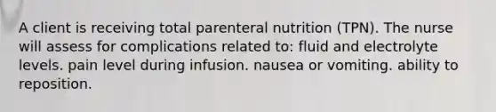 A client is receiving total parenteral nutrition (TPN). The nurse will assess for complications related to: fluid and electrolyte levels. pain level during infusion. nausea or vomiting. ability to reposition.