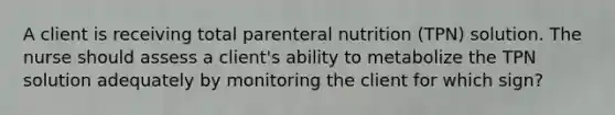 A client is receiving total parenteral nutrition (TPN) solution. The nurse should assess a client's ability to metabolize the TPN solution adequately by monitoring the client for which sign?